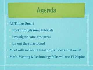 Agenda
All Things Smart

 work through some tutorials

 investigate some resources

 try out the smartboard

Meet with me about final project ideas next week!

Math, Writing & Technology folks will see TI-Nspire
 