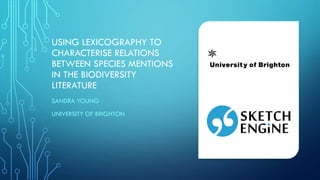 USING LEXICOGRAPHY TO
CHARACTERISE RELATIONS
BETWEEN SPECIES MENTIONS
IN THE BIODIVERSITY
LITERATURE
SANDRA YOUNG
UNIVERSITY OF BRIGHTON
 