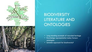 BIODIVERSITY
LITERATURE AND
ONTOLOGIES
• Long-standing example of recorded heritage
• Knowledge representation today favours
ontologies
• Suitable approach for biodiversity?
 