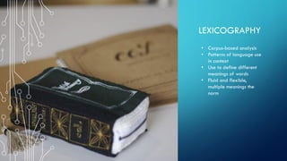 LEXICOGRAPHY
• Corpus-based analysis
• Patterns of language use
in context
• Use to define different
meanings of words
• Fluid and flexible,
multiple meanings the
norm
 