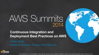 Continuous Integration and 
Deployment Best Practices on AWS 
Adrian White 
Solutions Architect, Amazon Web Services 
© 2014 Amazon.com, Inc. and its affiliates. All rights reserved. May not be copied, modified, or distributed in whole or in part without the express consent of Amazon.com, Inc. 
 