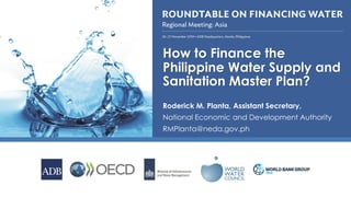 How to Finance the
Philippine Water Supply and
Sanitation Master Plan?
Roderick M. Planta, Assistant Secretary,
National Economic and Development Authority
RMPlanta@neda.gov.ph
 