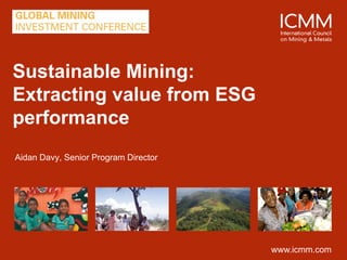 Sustainable Mining:
Extracting value from ESG
performance
Aidan Davy, Senior Program Director




                                      www.icmm.com
 