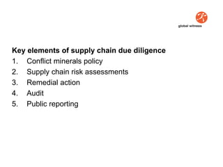 Key elements of supply chain due diligence
1. Conflict minerals policy
2. Supply chain risk assessments
3. Remedial action
4. Audit
5. Public reporting
 