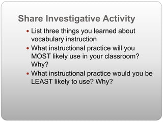 Share Investigative Activity
 List three things you learned about
vocabulary instruction
 What instructional practice will you
MOST likely use in your classroom?
Why?
 What instructional practice would you be
LEAST likely to use? Why?
 