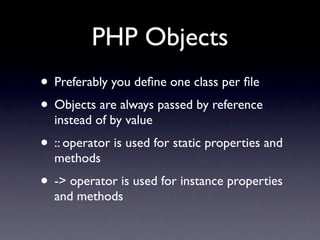 PHP Objects
• Preferably you deﬁne one class per ﬁle
• Objects are always passed by reference
  instead of by value
• :: operator is used for static properties and
  methods
• -> operator is used for instance properties
  and methods
 
