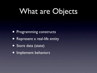What are Objects

• Programming constructs
• Represent a real-life entity
• Store data (state)
• Implement behaviors
 