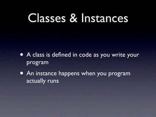 Classes & Instances

• A class is deﬁned in code as you write your
  program
• An instance happens when you program
  actually runs
 