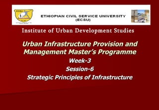 Urban Infrastructure Provision and Management Master’s Programme Week-3 Session-6 Strategic Principles of Infrastructure Institute of Urban Development Studies 