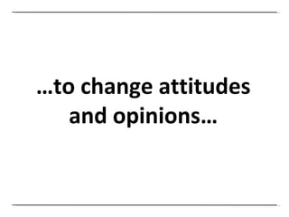 … to change attitudes and opinions… 
