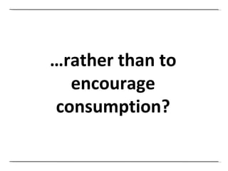 … rather than to encourage consumption? 