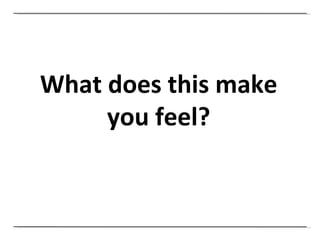 What does this make you feel? 