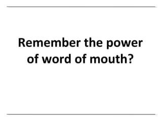 Remember the power of word of mouth? 