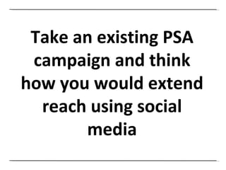 Take an existing PSA campaign and think how you would extend reach using social media 