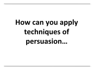 How can you apply techniques of persuasion… 