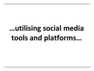 … utilising social media tools and platforms… 