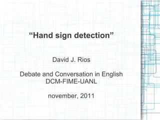 “Hand sign detection”

          David J. Rios

Debate and Conversation in English
        DCM-FIME-UANL

         november, 2011
 