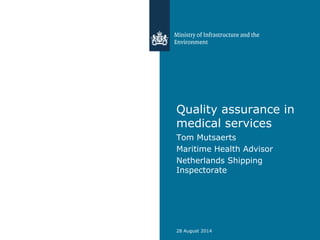 Quality assurance in medical services 
Tom Mutsaerts 
Maritime Health Advisor 
Netherlands Shipping Inspectorate 
28 August 2014  