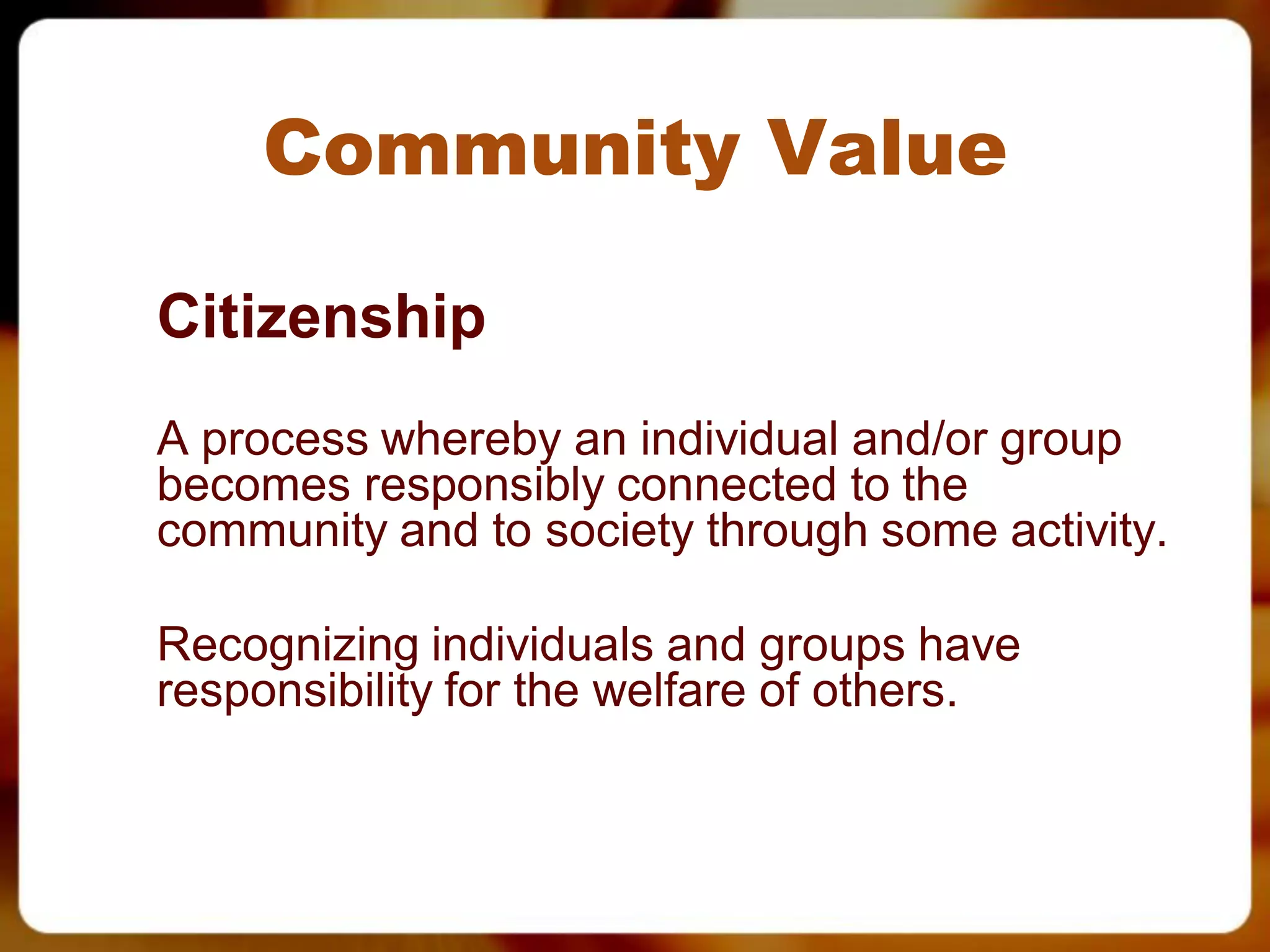 Community Value

Citizenship
 A process whereby an individual and/or group
  becomes responsibly connected to the
  community and to society through some activity.

 Recognizing individuals and groups have
  responsibility for the welfare of others.
 