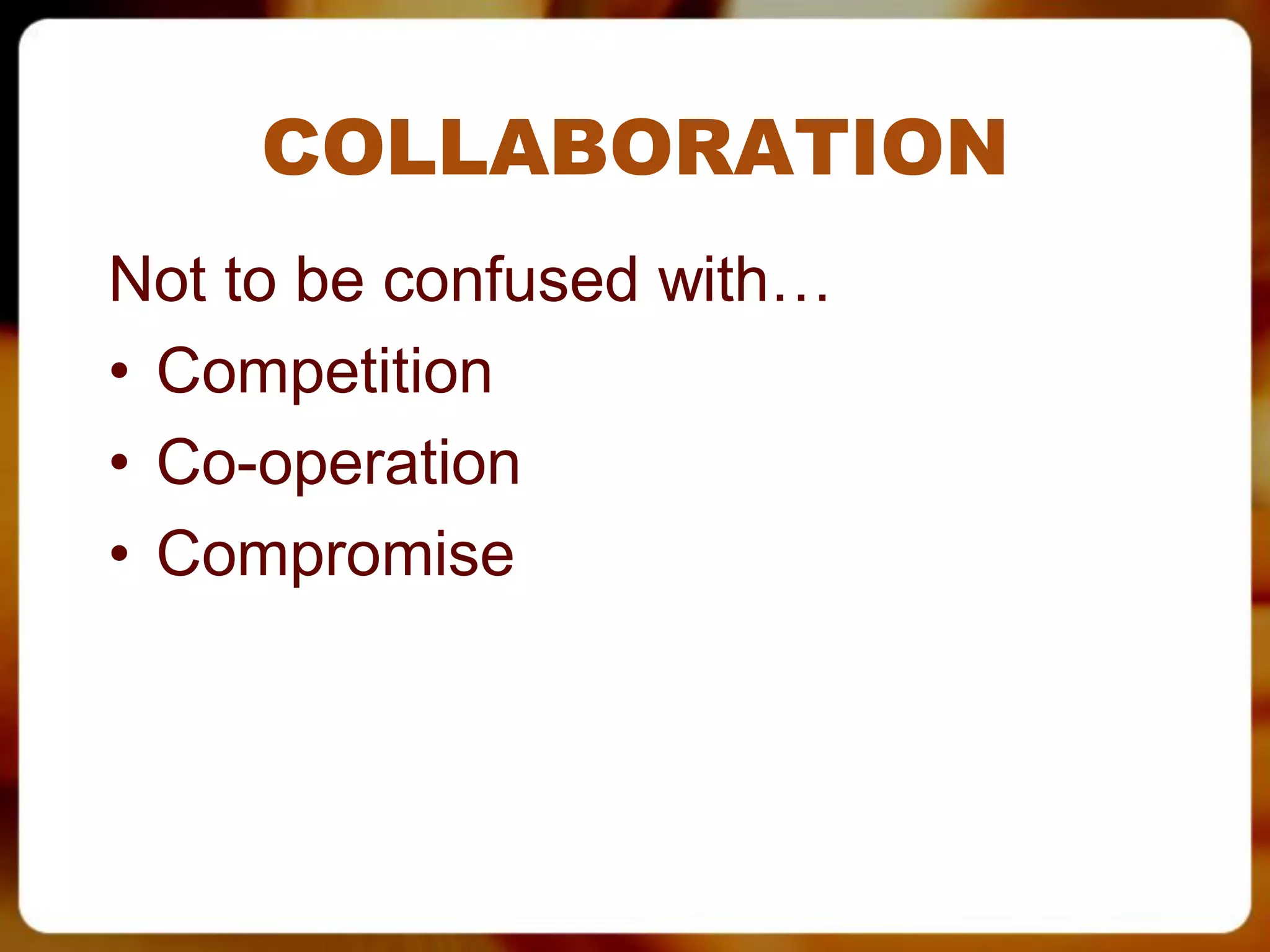 COLLABORATION
Not to be confused with…
• Competition
• Co-operation
• Compromise
 