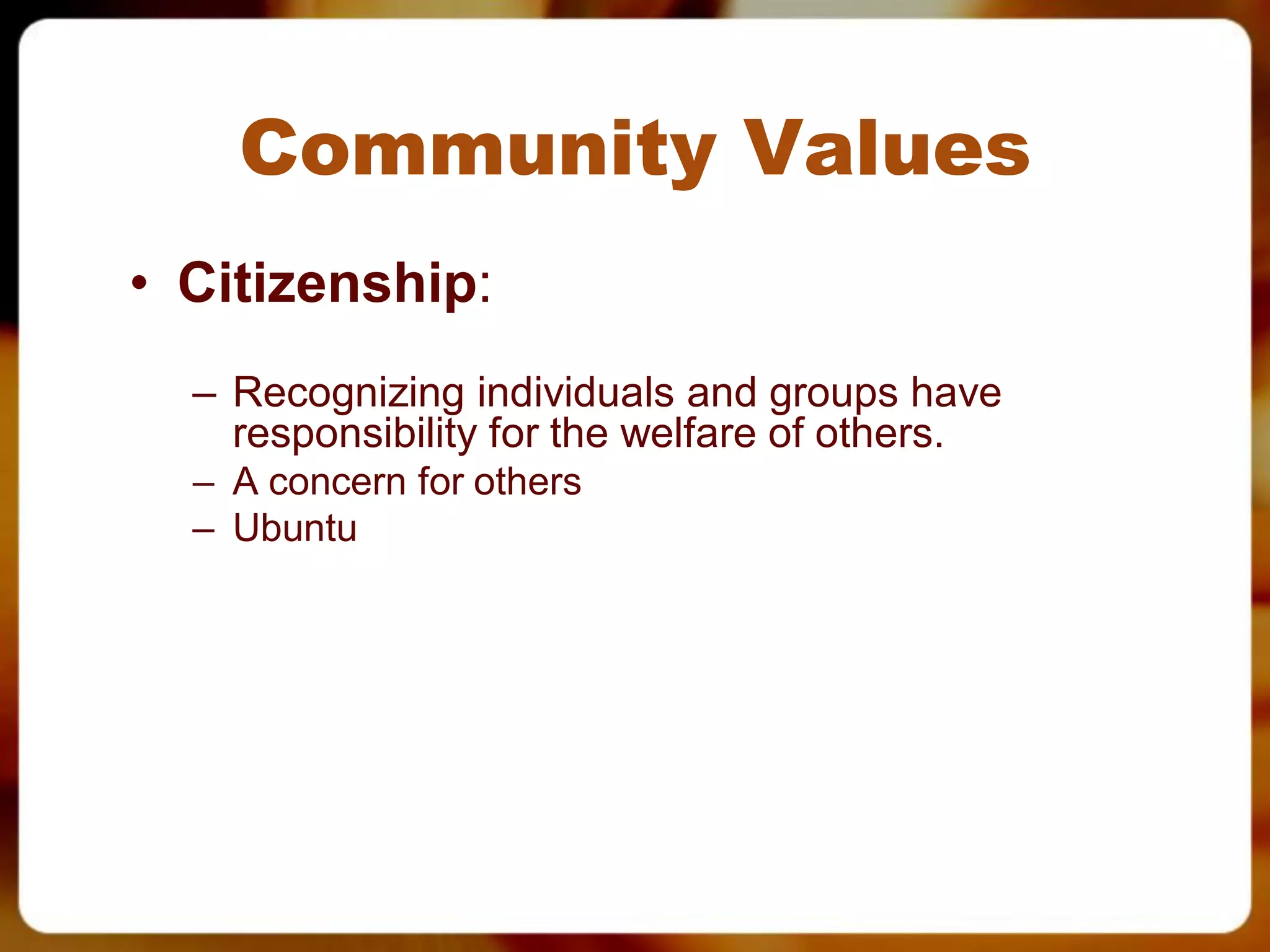 Community Values
• Citizenship:
  – Recognizing individuals and groups have
    responsibility for the welfare of others.
  – A concern for others
  – Ubuntu
 