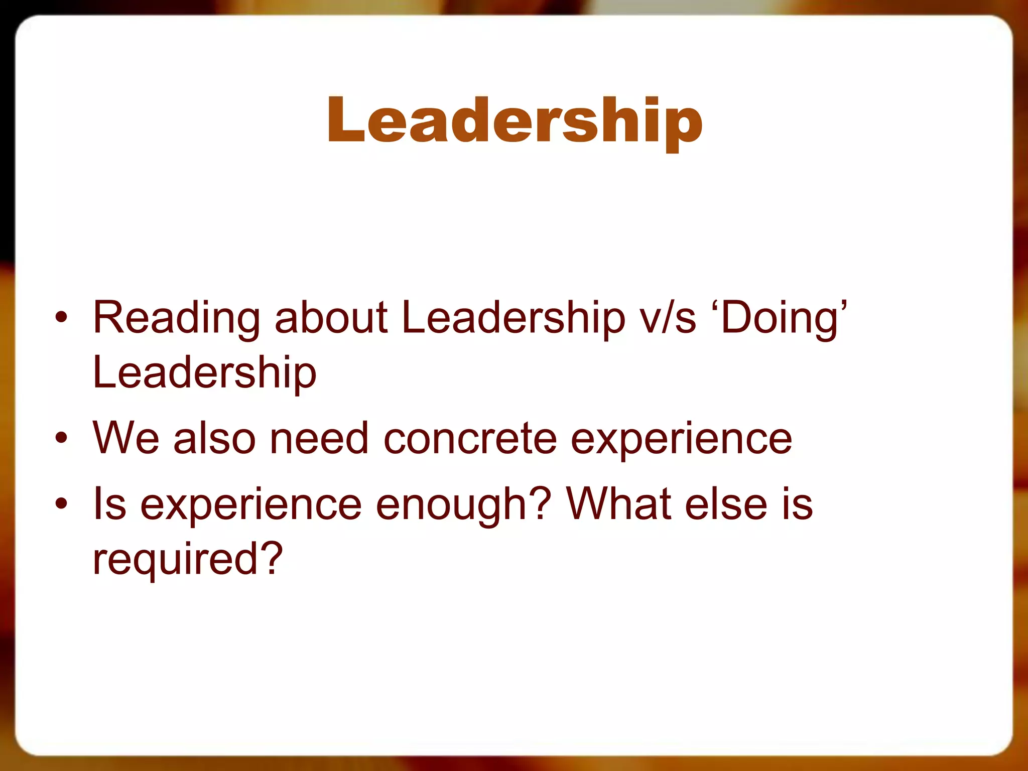 Leadership


• Reading about Leadership v/s ‘Doing’
  Leadership
• We also need concrete experience
• Is experience enough? What else is
  required?
 