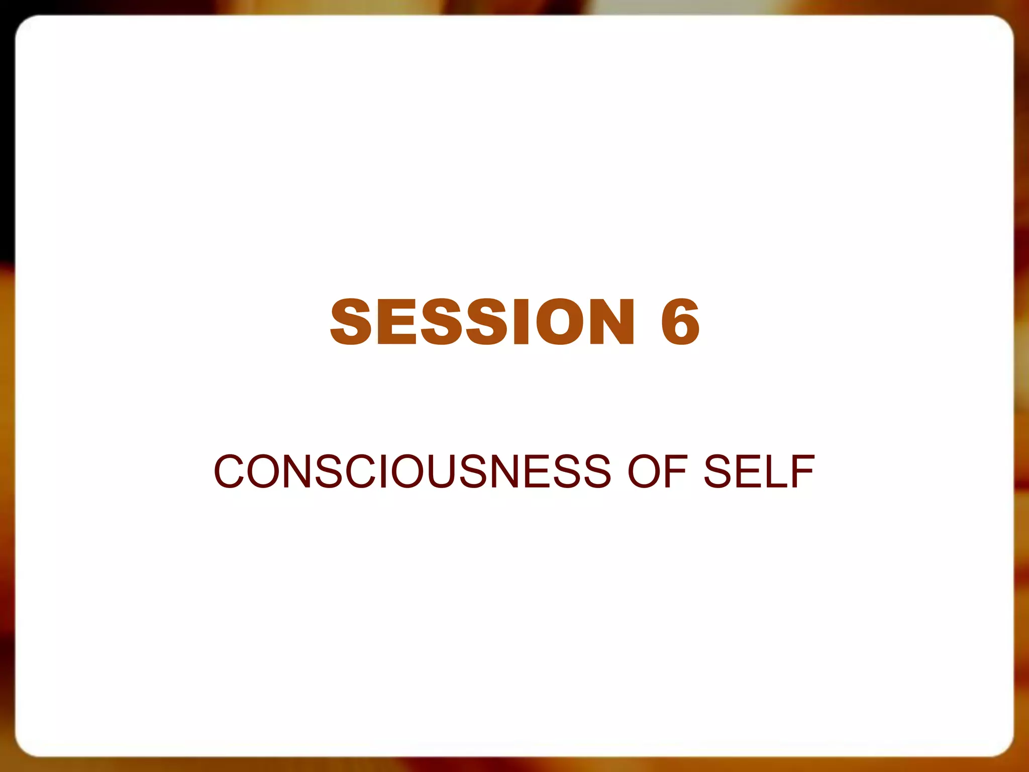 SESSION 6

CONSCIOUSNESS OF SELF
 