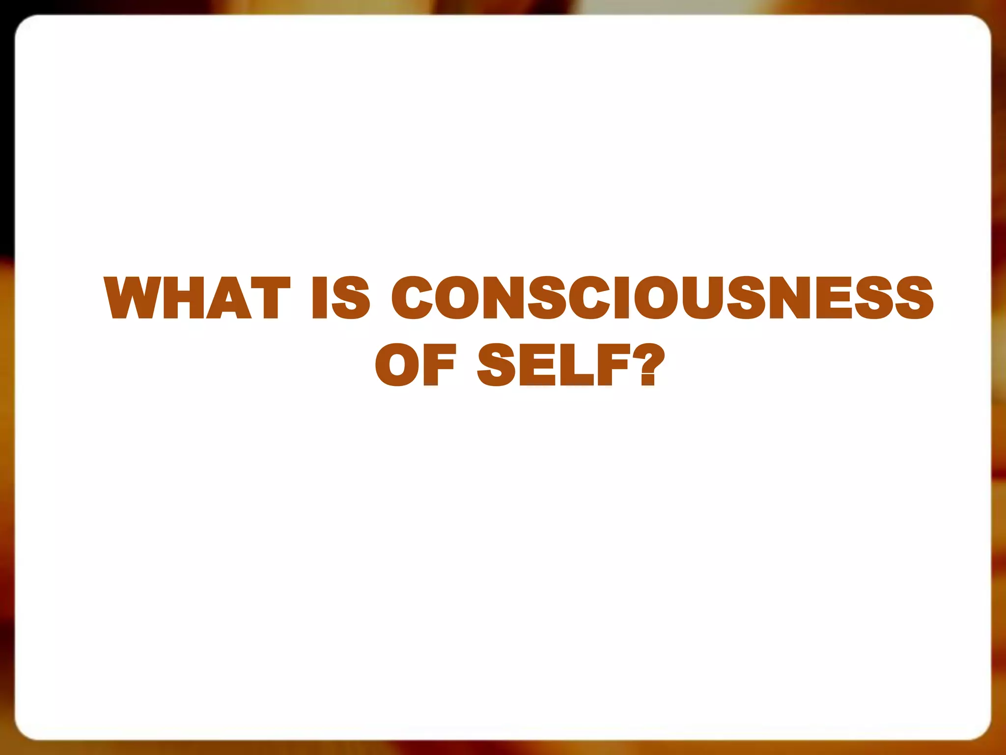 WHAT IS CONSCIOUSNESS
       OF SELF?
 