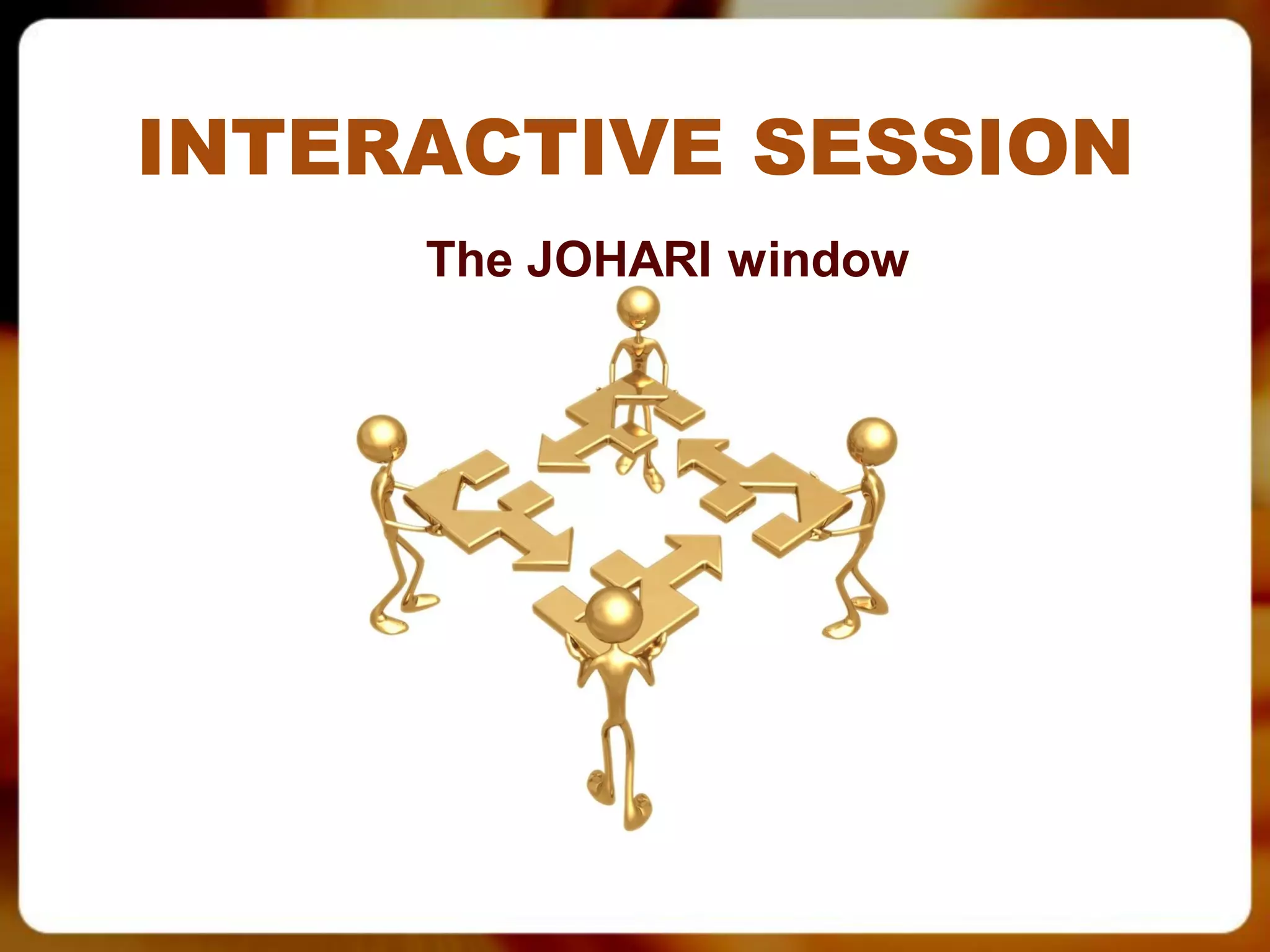 INTERACTIVE SESSION
     The JOHARI window
 