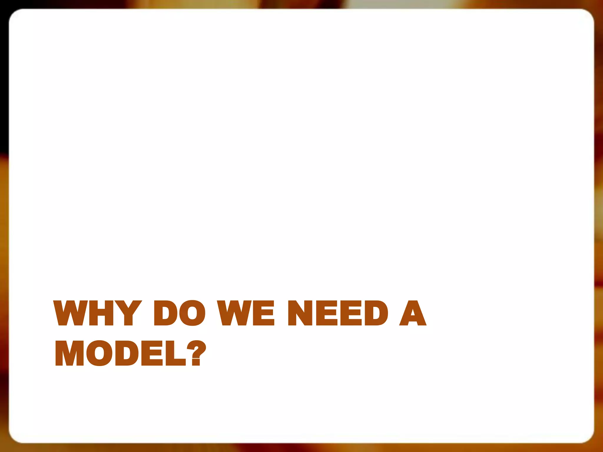 WHY DO WE NEED A
MODEL?
 