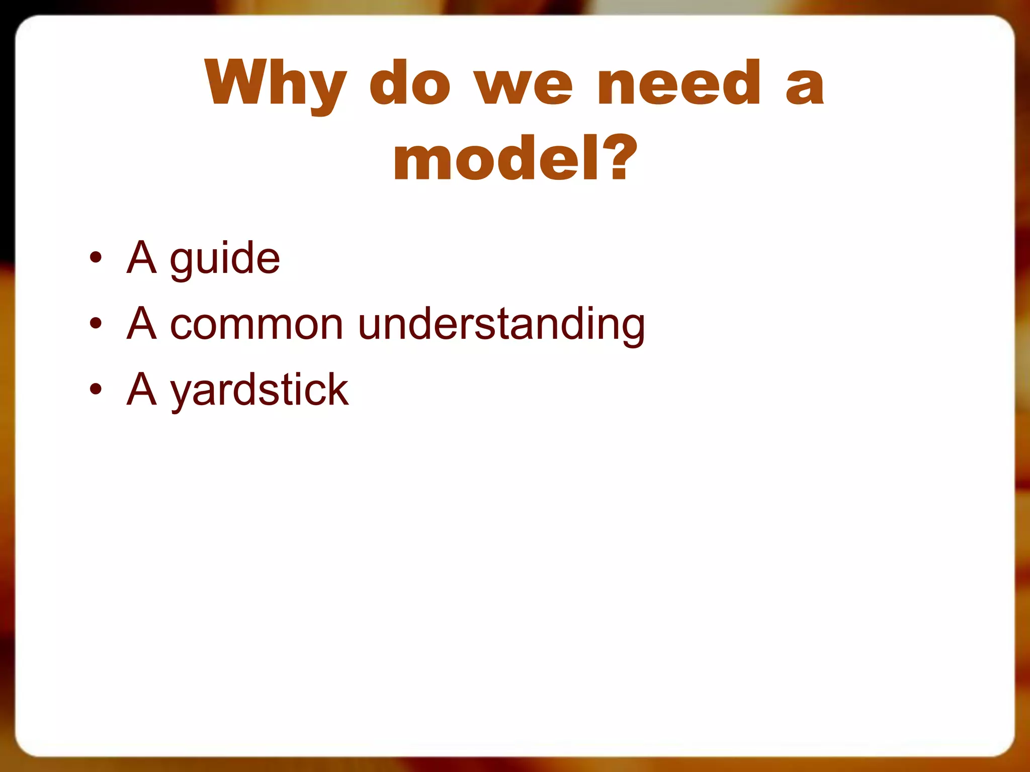 Why do we need a
          model?
• A guide
• A common understanding
• A yardstick
 