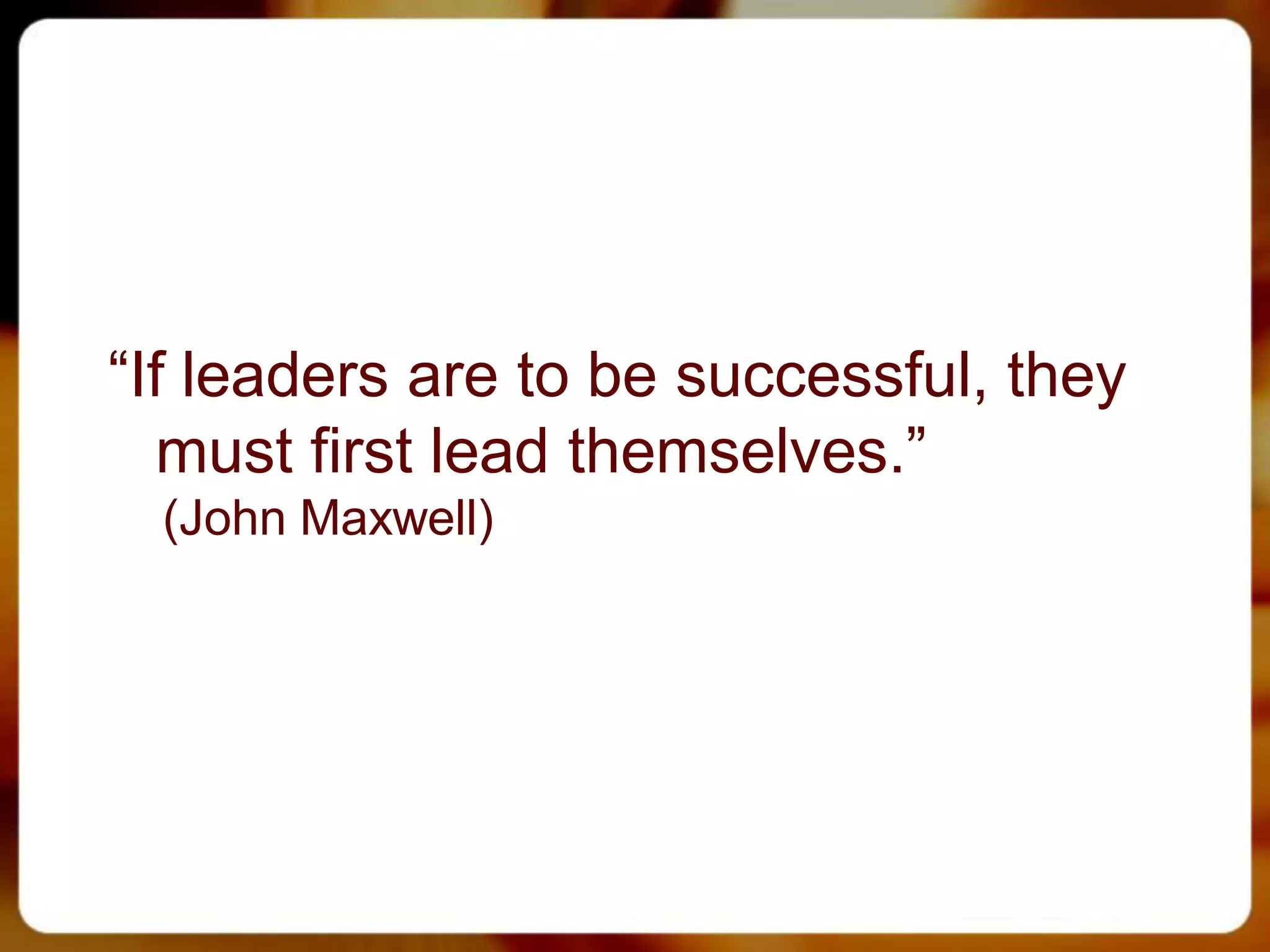“If leaders are to be successful, they
  must first lead themselves.”
  (John Maxwell)
 