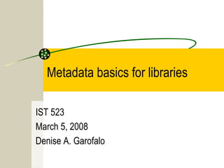 Metadata basics for libraries

IST 523
March 5, 2008
Denise A. Garofalo