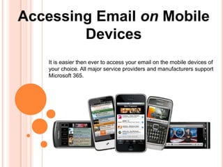 Accessing Email on Mobile
        Devices
    It is easier then ever to access your email on the mobile devices of
    your choice. All major service providers and manufacturers support
    Microsoft 365.
 