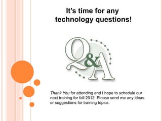 It’s time for any
  technology questions!




Thank You for attending and I hope to schedule our
next training for fall 2012. Please send me any ideas
or suggestions for training topics.
 