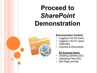 Proceed to
 SharePoint
Demonstration
      Demonstration Content
      • Logging in for E3 users
      • Logging in for E1 users
      • Calendars
      • Libraries & Documents

        E3 Account Users
      • Creating Libraries (E3)
      • Uploading Files (E3)
      • Edit Page preview
 