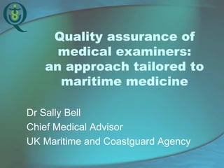 Quality assurance of medical examiners: an approach tailored to maritime medicine 
Dr Sally Bell 
Chief Medical Advisor 
UK Maritime and Coastguard Agency  