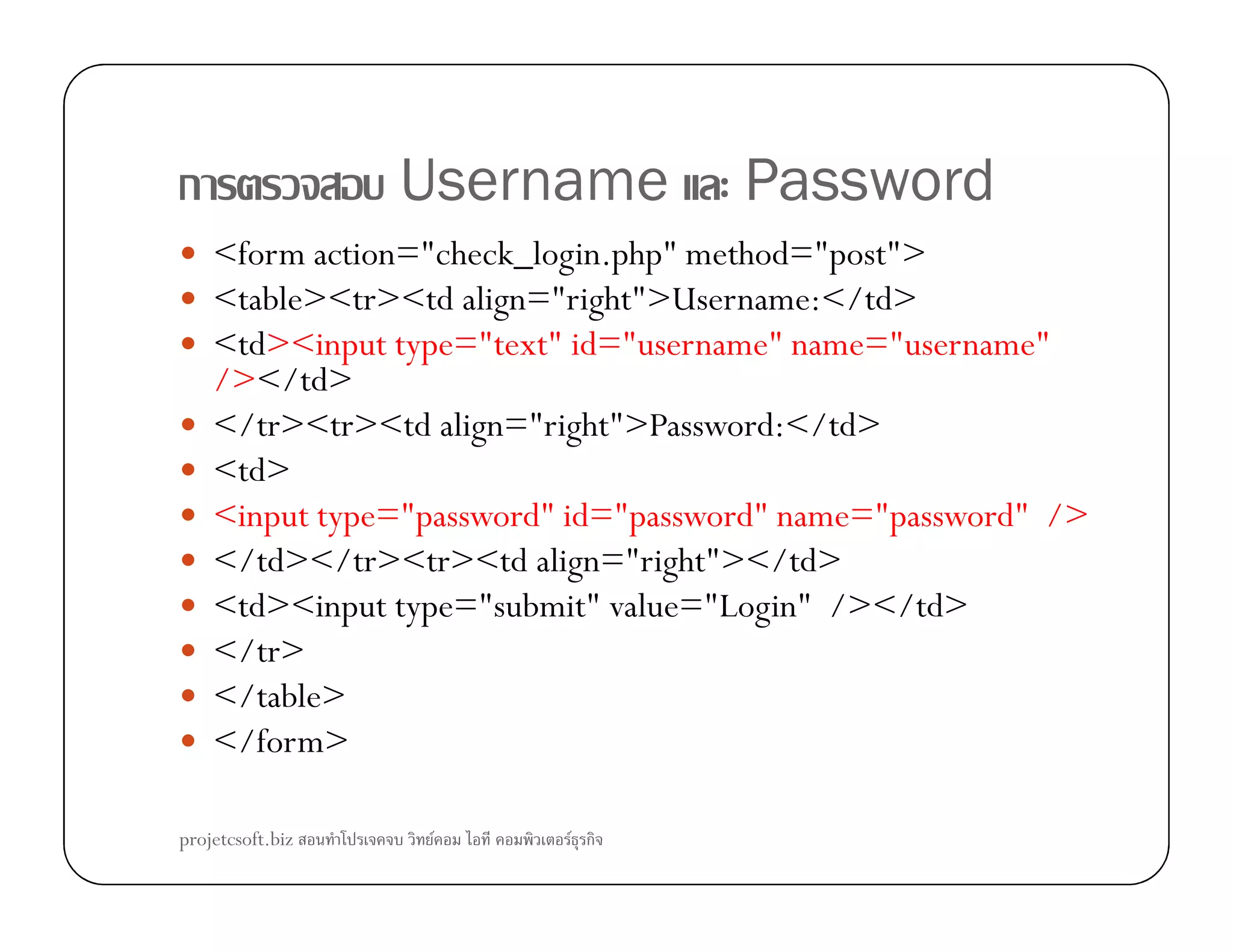 ก Username Password
<form action="check_login.php" method="post">
<table><tr><td align="right">Username:</td>
<td><input type="text" id="username" name="username"
/></td>
</tr><tr><td align="right">Password:</td>
<td><td>
<input type="password" id="password" name="password" />
</td></tr><tr><td align="right"></td>
<td><input type="submit" value="Login" /></td>
</tr>
</table>
</form>
projetcsoft.biz F F ก
 