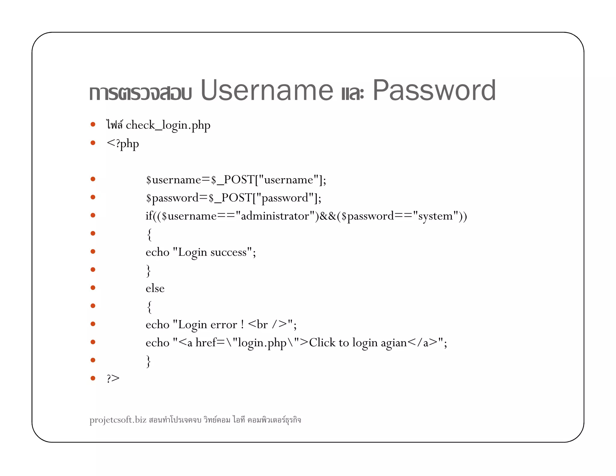 ก Username Password
F check_login.php
<?php
$username=$_POST["username"];
$password=$_POST["password"];
if(($username=="administrator")&&($password=="system"))
{{
echo "Login success";
}
else
{
echo "Login error ! <br />";
echo "<a href="login.php">Click to login agian</a>";
}
?>
projetcsoft.biz F F ก
 