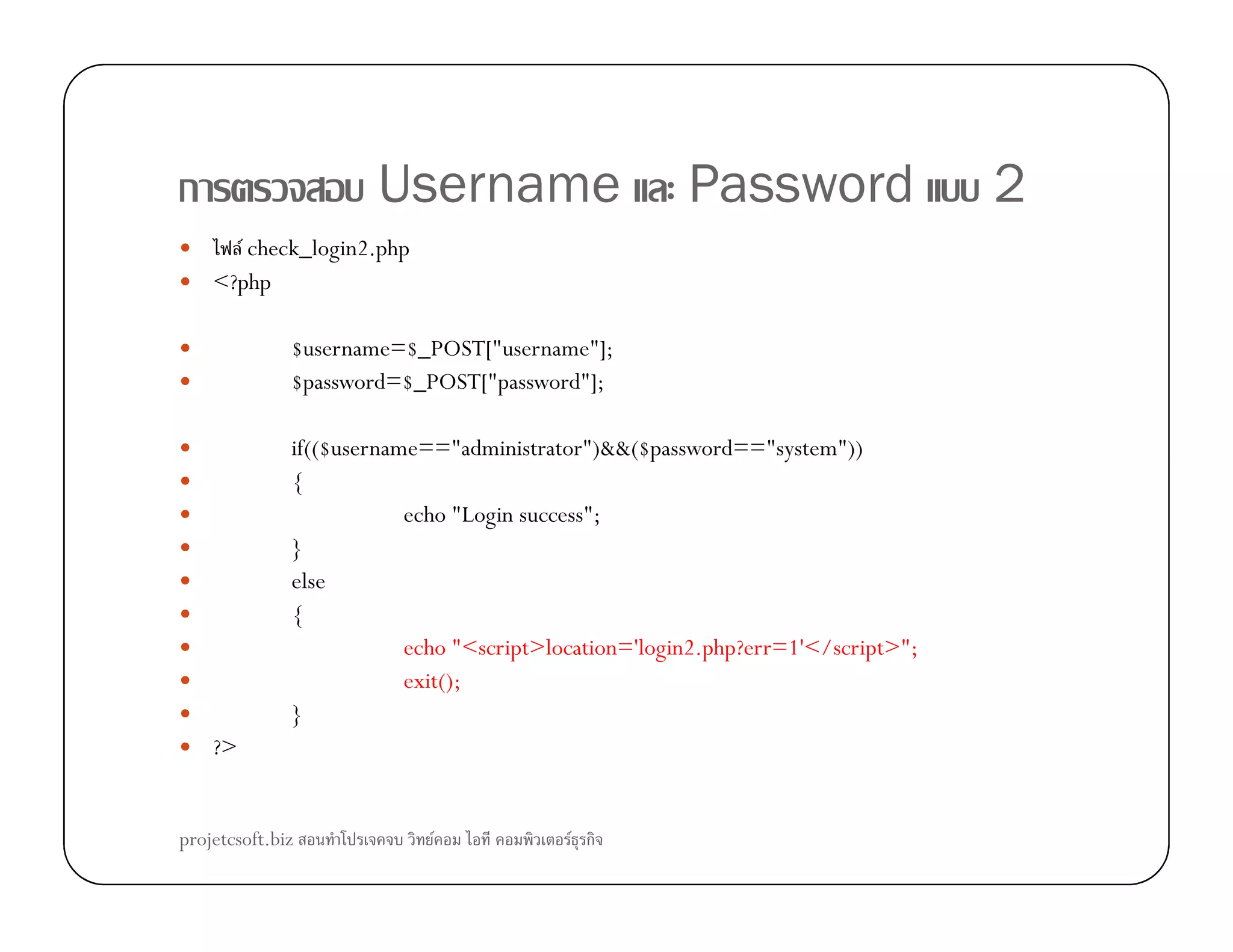 ก Username Password 2
F check_login2.php
<?php
$username=$_POST["username"];
$password=$_POST["password"];
if(($username=="administrator")&&($password=="system"))
{{
echo "Login success";
}
else
{
echo "<script>location='login2.php?err=1'</script>";
exit();
}
?>
projetcsoft.biz F F ก
 