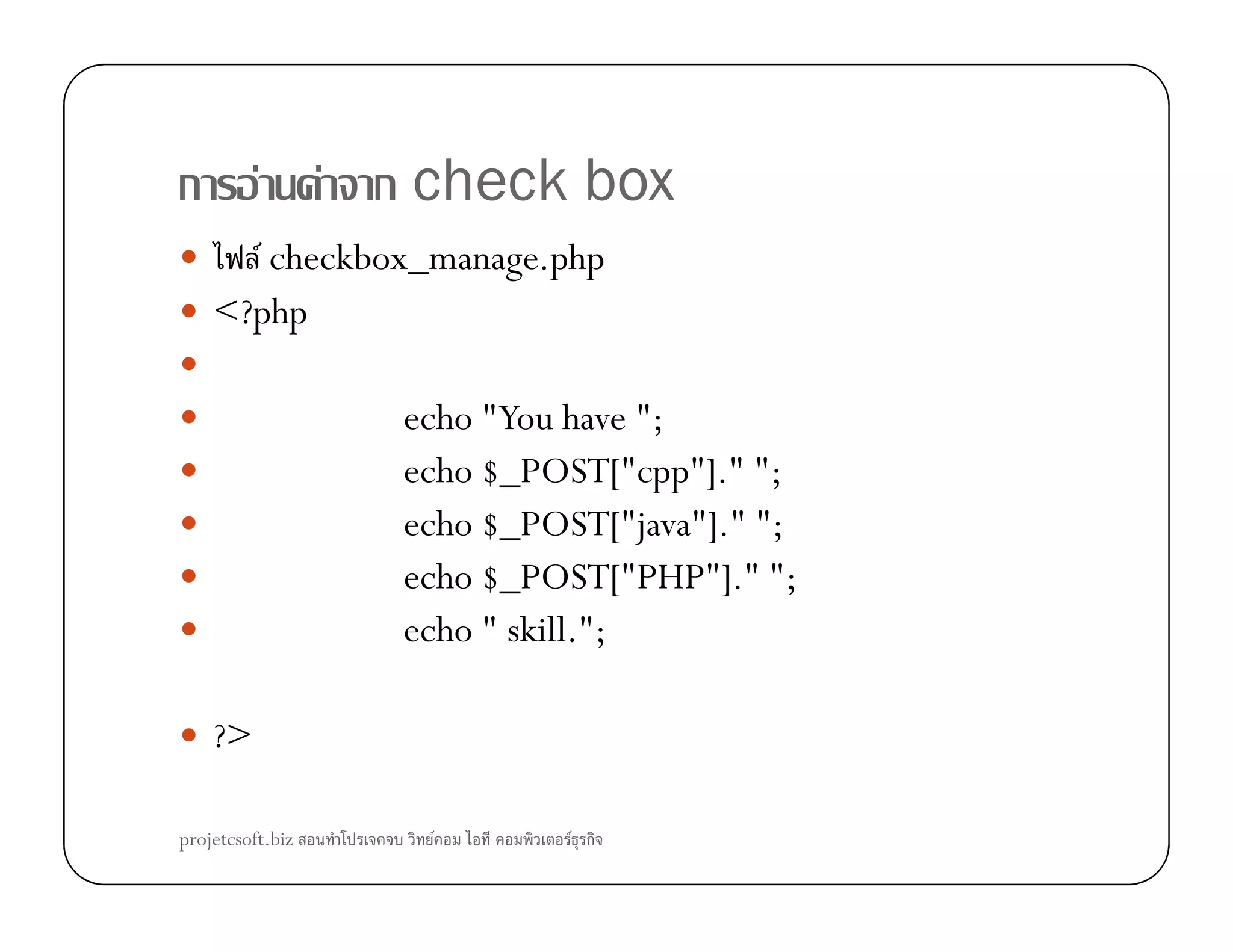 ก F F ก check box
F checkbox_manage.php
<?php
echo "You have ";
echo $_POST["cpp"]." ";echo $_POST["cpp"]." ";
echo $_POST["java"]." ";
echo $_POST["PHP"]." ";
echo " skill.";
?>
projetcsoft.biz F F ก
 