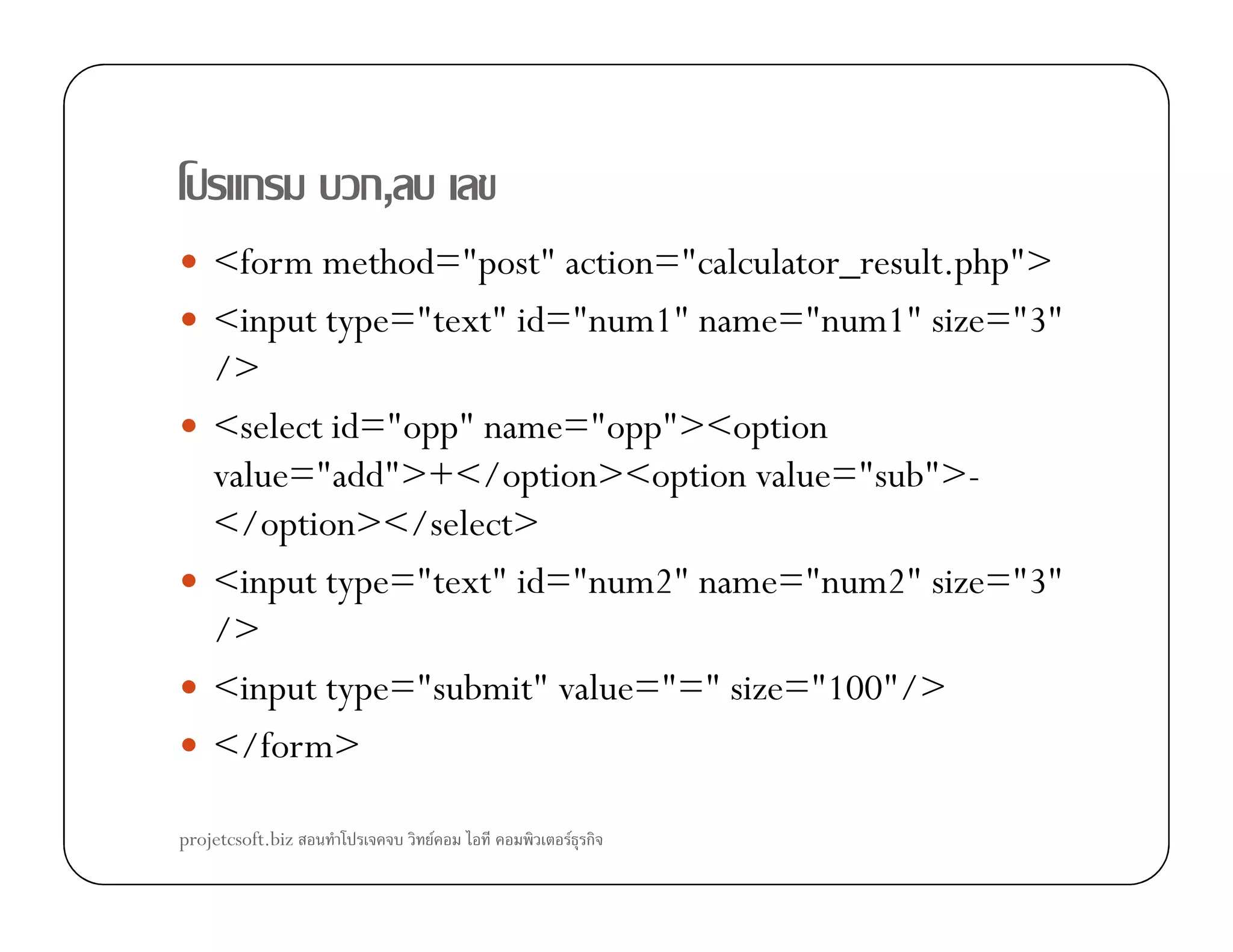 ก ก,
<form method="post" action="calculator_result.php">
<input type="text" id="num1" name="num1" size="3"
/>
<select id="opp" name="opp"><option
value="add">+</option><option value="sub">-value="add">+</option><option value="sub">-
</option></select>
<input type="text" id="num2" name="num2" size="3"
/>
<input type="submit" value="=" size="100"/>
</form>
projetcsoft.biz F F ก
 