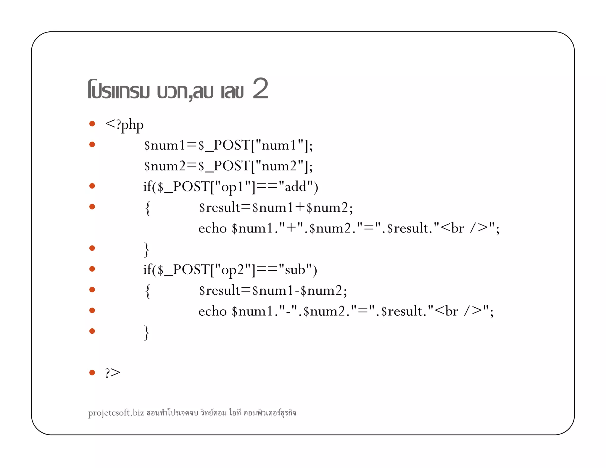 ก ก, 2
<?php
$num1=$_POST["num1"];
$num2=$_POST["num2"];
if($_POST["op1"]=="add")
{ $result=$num1+$num2;
echo $num1."+".$num2."=".$result."<br />";echo $num1."+".$num2."=".$result."<br />";
}
if($_POST["op2"]=="sub")
{ $result=$num1-$num2;
echo $num1."-".$num2."=".$result."<br />";
}
?>
projetcsoft.biz F F ก
 