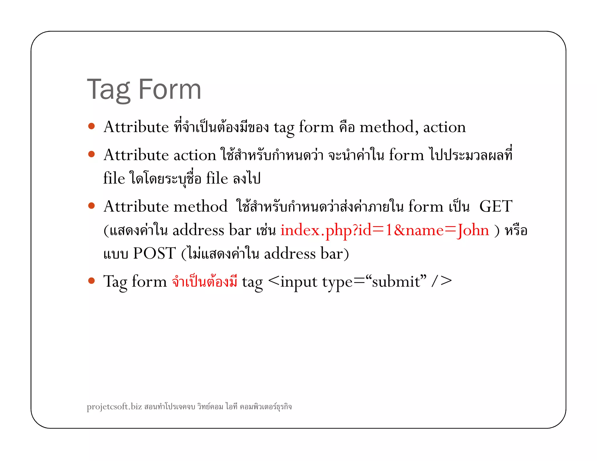 Tag Form
Attribute ˈ F tag form method, action
Attribute action F ก F F form
file file
Attribute method F ก F F F form ˈ GET
( F address bar F index.php?id=1&name=John )( F address bar F index.php?id=1&name=John )
POST ( F F address bar)
Tag form ˈ F tag <input type=“submit” />
projetcsoft.biz F F ก
 