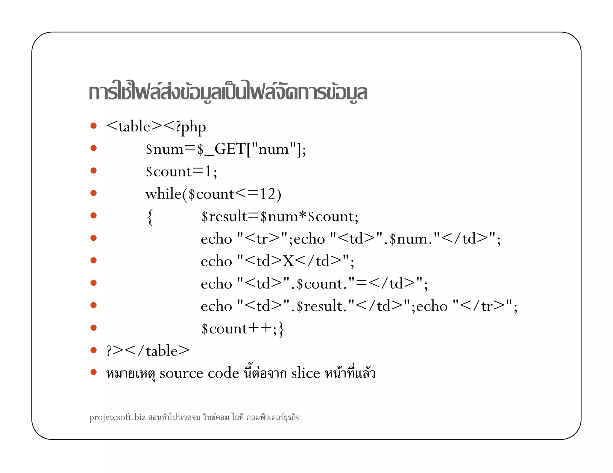 ก F F F F ˈ F ก F
<table><?php
$num=$_GET["num"];
$count=1;
while($count<=12)
{ $result=$num*$count;
echo "<tr>";echo "<td>".$num."</td>";echo "<tr>";echo "<td>".$num."</td>";
echo "<td>X</td>";
echo "<td>".$count."=</td>";
echo "<td>".$result."</td>";echo "</tr>";
$count++;}
?></table>
source code F ก slice F F
projetcsoft.biz F F ก
 