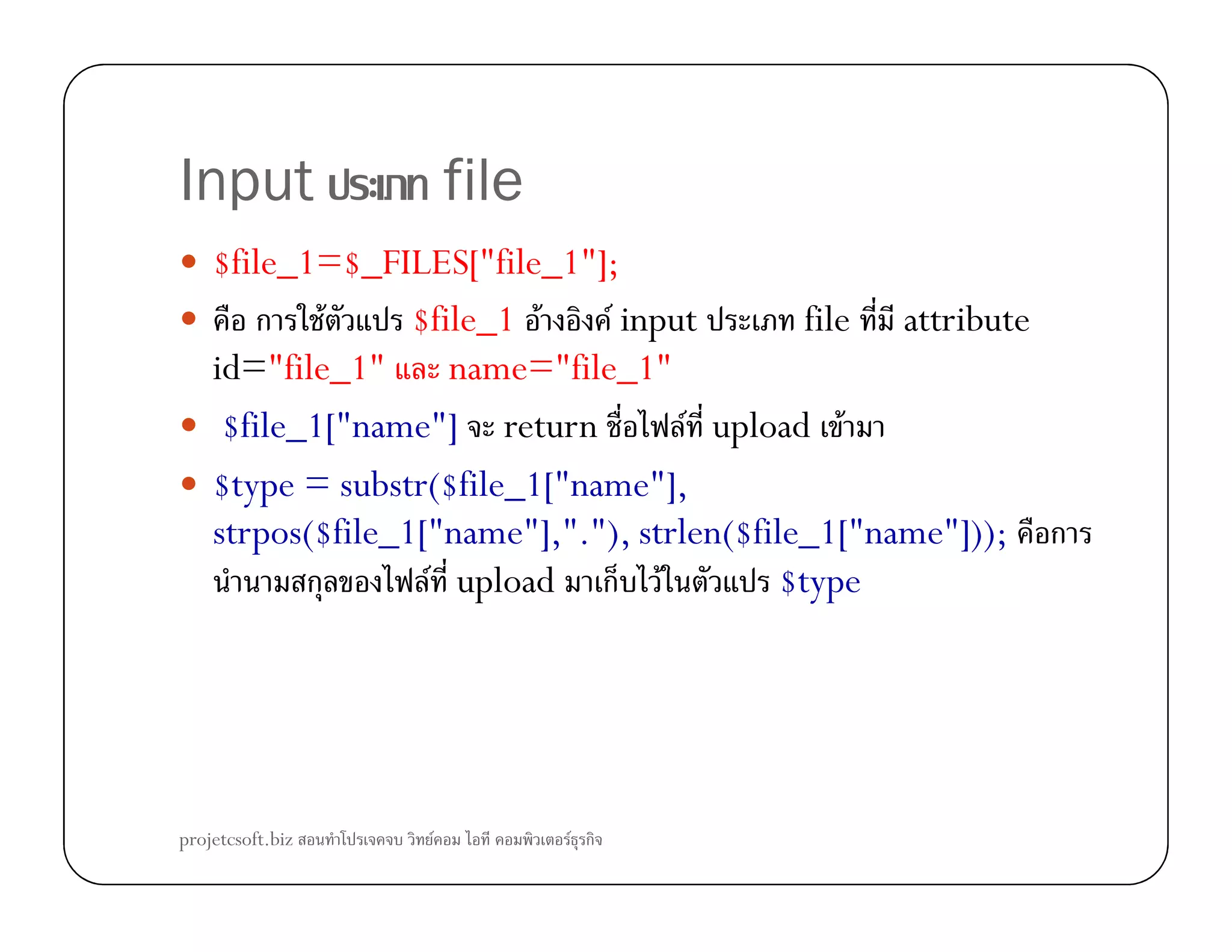 Input file
$file_1=$_FILES["file_1"];
ก F $file_1 F F input file attribute
id="file_1" name="file_1"
$file_1["name"] return F upload F
$type = substr($file_1["name"],$type = substr($file_1["name"],
strpos($file_1["name"],"."), strlen($file_1["name"])); ก
ก F upload ก F $type
projetcsoft.biz F F ก
 