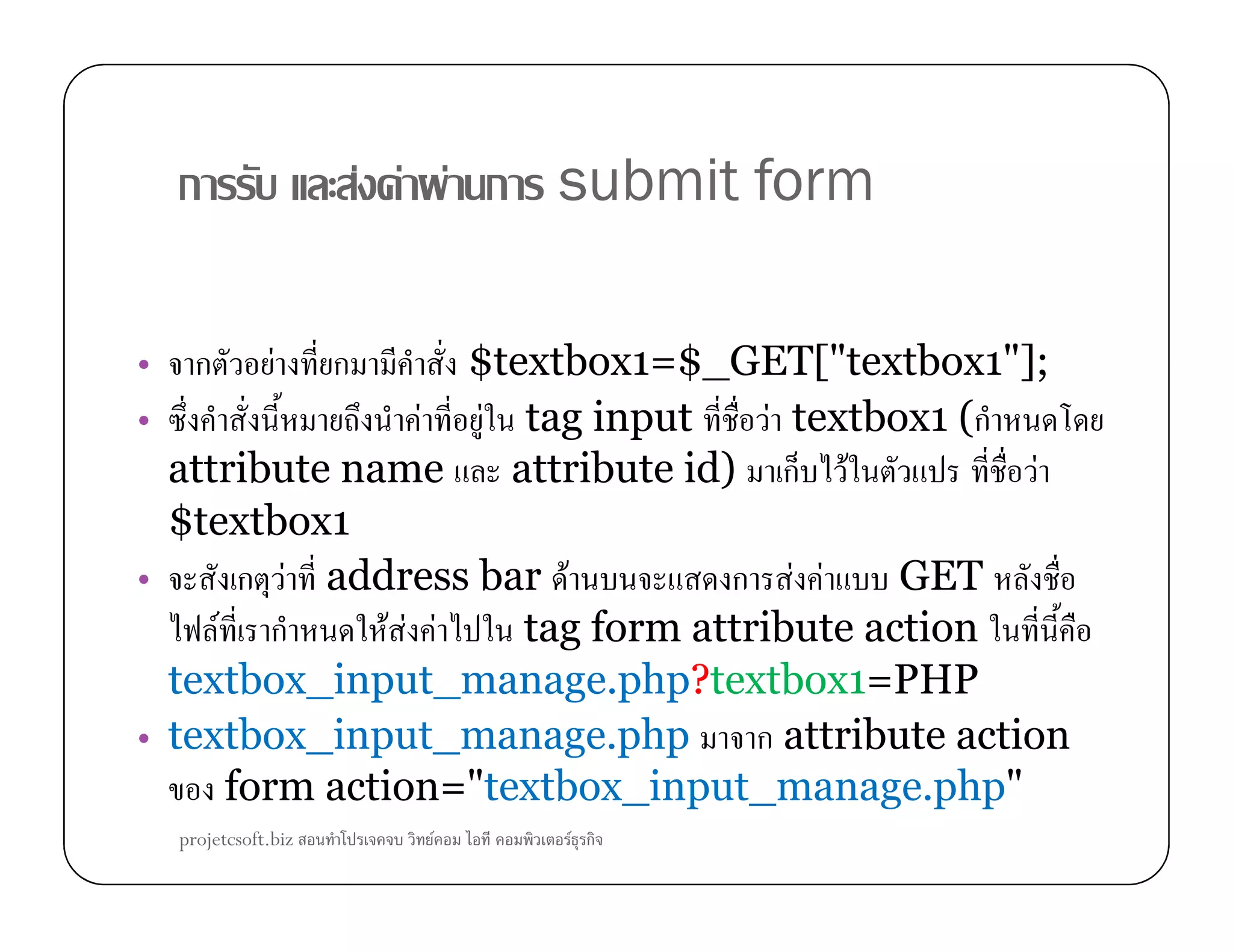 ก F F F ก submit form
• ก F ก $textbox1=$_GET["textbox1"];
• F F tag input F textbox1 (ก
attribute name attribute id) ก F Fattribute name attribute id) ก F F
$textbox1
• ก F address bar F ก F F GET
F ก F F F tag form attribute action
textbox_input_manage.php?textbox1=PHP
• textbox_input_manage.php ก attribute action
form action="textbox_input_manage.php"
projetcsoft.biz F F ก
 