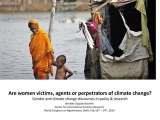 Are women victims, agents or perpetrators of climate change?
Gender and climate change discourses in policy & research
Bimbika Sijapati Basnett
Center for International Forestry Research
World Congress on Agroforestry, Delhi, Feb 10th – 14th, 2014

 