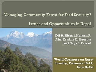 Dil B. Khatri, Hemant R.
Ojha, Krishna K. Shrestha
and Naya S. Paudel

World Congress on Agroforestry, February 10-13,
New Delhi

 
