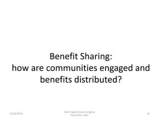 Benefit Sharing:
how are communities engaged and
benefits distributed?

12/02/2014

World Agroforestry Congress
New Delhi, India

13

 